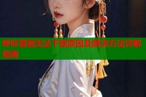 哔咔漫画无法下载原因及解决方法详解指南