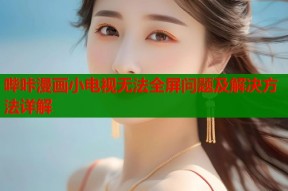 哔咔漫画小电视无法全屏问题及解决方法详解