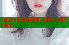 如何轻松保存哔咔漫画中的图片详细操作指南