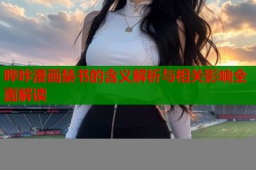 哔咔漫画禁书的含义解析与相关影响全面解读