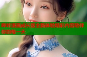 哔咔漫画成长版全新体验精彩内容陪伴你的每一天