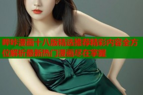哔咔漫画十八版精选推荐精彩内容全方位解析最新热门漫画尽在掌握