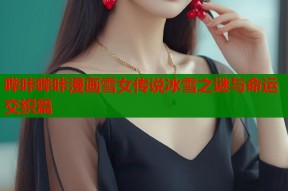 哔咔哔咔漫画雪女传说冰雪之谜与命运交织篇