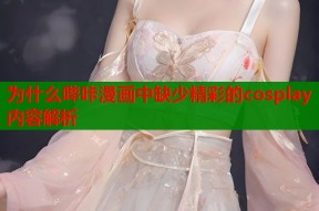 为什么哔咔漫画中缺少精彩的cosplay内容解析