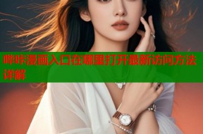 哔咔漫画入口在哪里打开最新访问方法详解