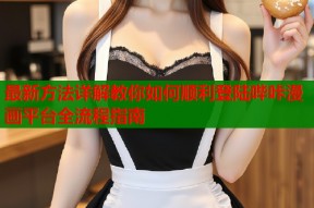 最新方法详解教你如何顺利登陆哔咔漫画平台全流程指南