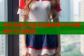 哔咔漫画访问是否需要使用VPN详细解析与实用指南