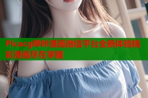 Picacg哔咔漫画微信平台全新体验精彩漫画尽在掌握