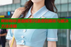 哔咔哔咔漫画频繁闪退原因解析与解决方法详解