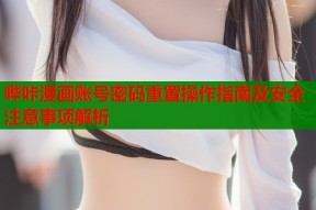 哔咔漫画账号密码重置操作指南及安全注意事项解析