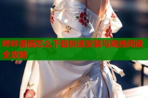 哔咔漫画怎么下载快速安装与离线阅读全攻略