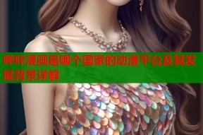 哔咔漫画是哪个国家的动漫平台及其发展背景详解