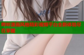 哔咔漫画风格精彩视频平台全新体验尽在掌握