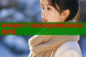 哔咔漫画千千全新冒险故事精彩纷呈乐趣无限