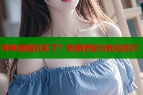 哔咪漫画玩坏了？快速修复与优化技巧