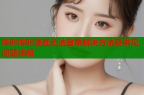 哔咔哔咔漫画无法登录解决方法及常见问题详解