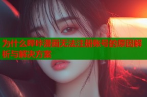 为什么哔咔漫画无法注册账号的原因解析与解决方案