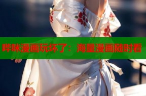 哔咪漫画玩坏了：海量漫画随时看