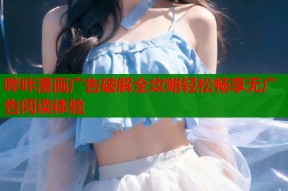 哔咔漫画广告破解全攻略轻松畅享无广告阅读体验