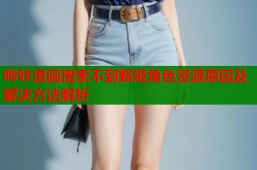 哔咔漫画搜索不到甄姬角色资源原因及解决方法解析