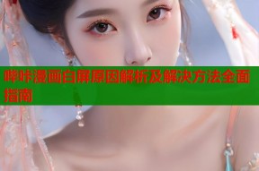 哔咔漫画白屏原因解析及解决方法全面指南