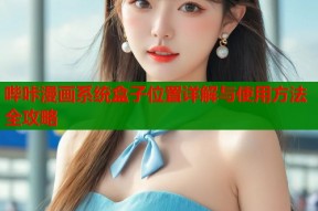 哔咔漫画系统盒子位置详解与使用方法全攻略