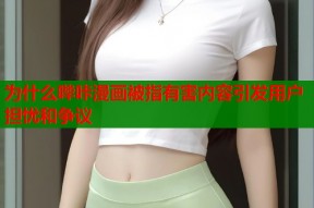 为什么哔咔漫画被指有害内容引发用户担忧和争议