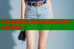 哔咔漫画精选韩漫热血爱情奇幻冒险全彩故事集锦