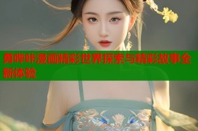 勇哔咔漫画精彩世界探索与精彩故事全新体验