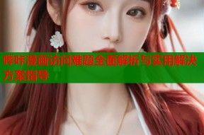 哔咔漫画访问难题全面解析与实用解决方案指导