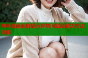 哔咔漫画全屏显示异常问题及解决方法详解