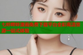 七咔哔咔漫画免费下载平台全彩高清资源一站式体验