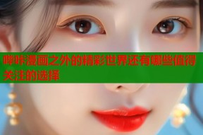 哔咔漫画之外的精彩世界还有哪些值得关注的选择