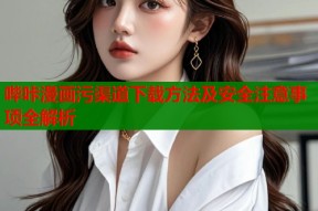 哔咔漫画污渠道下载方法及安全注意事项全解析