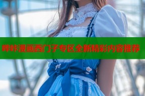 哔咔漫画西门子专区全新精彩内容推荐