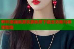 哔咔漫画禁漫资源免费下载全攻略与使用指南