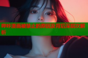 哔咔漫画被禁止的原因及背后深层次解析