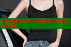 哔咔漫画电子邮件号最新资讯与使用攻略全解析