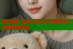 哔咔漫画广告进不去怎么办快速解决轻松畅享海量漫画