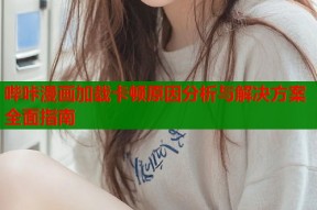 哔咔漫画加载卡顿原因分析与解决方案全面指南