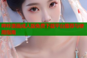 哔咔漫画成人版免费下载平台推荐与使用指南