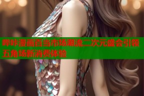 哔咔漫画百当市场潮流二次元盛会引领五角场新消费体验