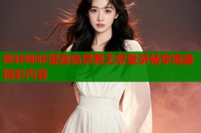 哔咔哔咔漫画免费看无需登录畅享海量精彩内容