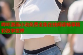 哔咔漫画小说免费全集在线阅读畅享精彩故事世界