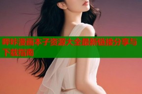 哔咔漫画本子资源大全最新链接分享与下载指南