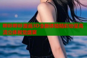 哔咔哔咔漫画3D全新体验精彩纷呈高清立体视觉盛宴