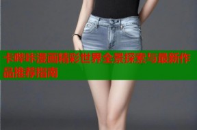 卡哔咔漫画精彩世界全景探索与最新作品推荐指南