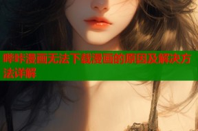 哔咔漫画无法下载漫画的原因及解决方法详解