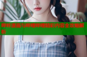 哔咔漫画与哔哩哔哩精彩内容全攻略解析