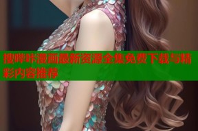 搜哔咔漫画最新资源全集免费下载与精彩内容推荐